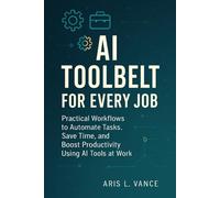 AI Toolbelt for Every Job: Practical Workflows to Automate Tasks, Save Time, and Boost Productivity Using AI Tools at Work