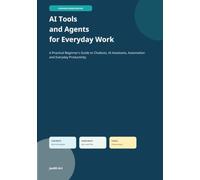 AI Tools and Agents for Everyday Work: A Practical Beginner's Guide to Chatbots, AI Assistants, Automation and Everyday Productivity