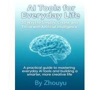 AI Tools for Everyday Life: 50 Ways to Simplify, Create, and Thrive with Artificial Intelligence: A practical guide to mastering everyday AI tools and building a smarter, more creative life