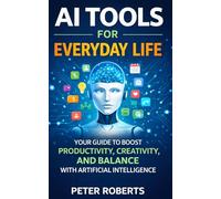 AI Tools for Everyday Life: Your Guide to Boost Productivity, Creativity, and Balance with Artificial intelligence