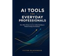 AI TOOLS FOR EVERYDAY PROFESSIONALS: How Office Workers Can Use Artificial Intelligence to Boost Productivity and Automate Tasks Without Feeling Overwhelmed
