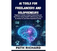AI TOOLS FOR FREELANCERS AND SOLOPRENEURS: Beginner’s Guide to Boost Productivity and Save Time Using ChatGPT, MidJourney, Canva AI, Notion AI, and Other Essential AI Tools