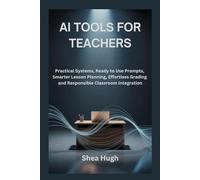 AI TOOLS FOR TEACHERS: Practical Systems, Ready to Use Prompts, Smarter Lesson Planning, Effortless Grading and Responsible Classroom Integration