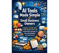 AI Tools Made Simple for Small Business Owners: A Beginner-Friendly Guide to Using ChatGPT and AI Tools to Save Time, Cut Costs, and Grow Your Business-No Coding Required