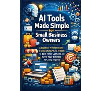 AI Tools Made Simple for Small Business Owners: A Beginner-Friendly Guide to Using ChatGPT and AI Tools to Save Time, Cut Costs, and Grow Your Business-No Coding Required