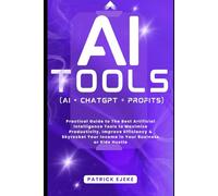 AI TOOLS: Practical Guide to The Best Artificial Intelligence Tools to Maximize Productivity, Improve Efficiency & Skyrocket Your Income in Your Business or Side Hustle (AI + CHATGPT = PROFITS)