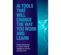 AI Tools That Will Change the Way You Work and Learn: Simple Introduction to Modern Artificial Intelligence Tools for Everyday Users