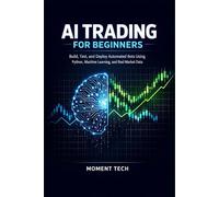 AI TRADING FOR BEGINNERS: Build, Test, and Deploy Automated Bots Using Python, Machine Learning, and Real