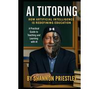 AI Tutoring: How Artificial Intelligence Is Redefining Education: A Practical Guide To Teaching and Learning With AI