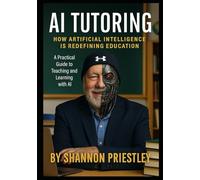 AI Tutoring: How Artificial Intelligence Is Redefining Education: A Practical Guide To Teaching and Learning With AI