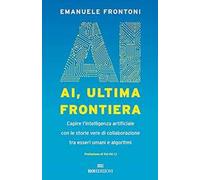 AI, ultima frontiera. Capire l'intelligenza artificiale con le storie vere di collaborazione tra esseri umani e algoritmi