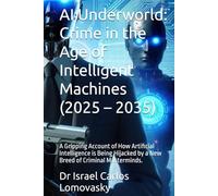 AI Underworld: Crime in the Age of Intelligent Machines (2025 - 2035): A Gripping Account of How Artificial Intelligence is Being Hijacked by a New Breed of Criminal Masterminds.