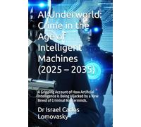 AI Underworld: Crime in the Age of Intelligent Machines (2025 - 2035): A Gripping Account of How Artificial Intelligence is Being Hijacked by a New Breed of Criminal Masterminds.
