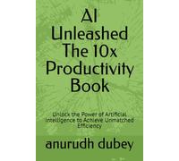 AI Unleashed The 10x Productivity Book: Unlock the Power of Artificial Intelligence to Achieve Unmatched Efficiency