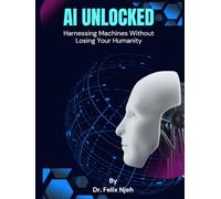 AI Unlocked: Harnessing Machines Without Losing Your Humanity: A Beginner’s Guide to Thriving in the Age of Artificial Intelligence