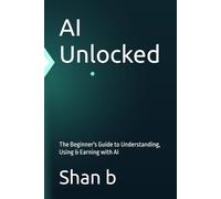 AI Unlocked: The Beginner's Guide to Understanding, Using & Earning with AI
