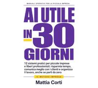 AI Utile in 30 giorni: 12 sistemi pratici per piccole imprese e liberi professionisti: risparmia tempo, comunica meglio con i clienti e organizza il lavoro, anche se parti da zero