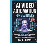 AI Video Automation for Beginners: How to Create YouTube Shorts, Faceless Videos, AI Avatars, and Viral Content Using ChatGPT, Python, and Modern AI Tools