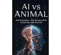 AI VS. ANIMAL: Soul & Sentience - Why Humans and AI Are Far More Alike Than Not