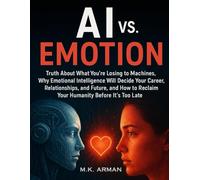 AI vs. Emotion: Truth About What You’re Losing to Machines, Why Emotional Intelligence Will Decide Your Career, Relationships, and Future, and How to Reclaim Your Humanity Before It’s Too Late