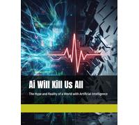 Ai Will Kill Us All: The Hype and Reality of a World with Artificial Intelligence