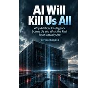AI Will Kill Us All: Why Artificial Intelligence Scares Us and What the Real Risks Actually Are