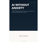 AI Without Anxiety: The Non-Technical Person's Guide to Using ChatGPT and AI Tools to Get Ahead at Work in 30 Days