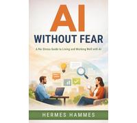 AI WITHOUT FEAR: A No-Stress Guide to Living and Working Well with AI