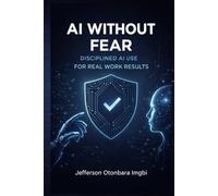 AI Without Fear: Disciplined AI Use for Real Work Results