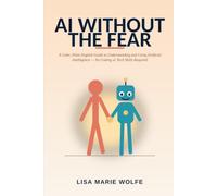 AI WITHOUT THE FEAR: A Calm, Plain-English Guide to Understanding and Using Artificial Intelligence: No Coding or Tech Skills Required