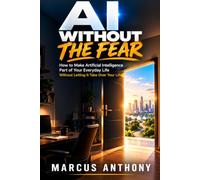 AI Without The Fear: How to Make Artificial Intelligence Part of Your Everyday Life Without Letting It Take Over Your Life