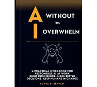 AI Without the Overwhelm: A Practical Workbook for Using AI with Confidence, Judgment, and Responsibility