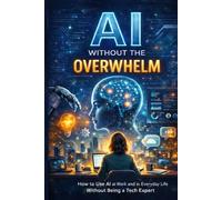 AI Without the Overwhelm: How to Use AI at Work and in Everyday Life Without Being a Tech Expert