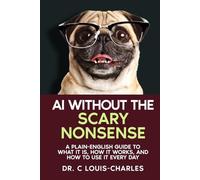 AI Without the Scary Nonsense: A Plain-English Guide to What AI Is, How It Works, and How to Use It Every Day