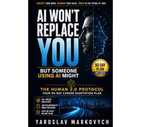 AI Won’t Replace You - But Someone Using AI Might: The Human 2.0 Protocol: A 90-Day Career Adaptation Plan to Protect Your Work, Reinvent Your Value, and Thrive in the Future of Jobs