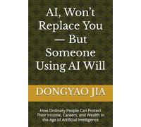 AI, Won’t Replace You - But Someone Using AI Will: How Ordinary People Can Protect Their Income, Careers, and Wealth in the Age of Artificial Intelligence