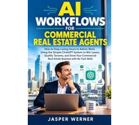 AI WORKFLOWS FOR COMMERCIAL REAL ESTATE AGENTS: How to Stop Losing Hours to Admin Work Using the Simple ChatGPT System to Win Leases, Qualify Tenants, and Grow Your Business with No Tech Skills