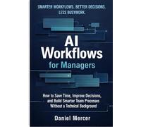 AI Workflows for Managers: How to Save Time, Improve Decisions, and Build Smarter Team Processes Without a Technical Background