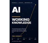 AI Working Knowledge: The Essential Guide to Machine Learning, Generative AI, Agents, Business Value, and Responsible Use