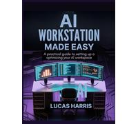 AI WORKSTATION MADE EASY: A Practical Guide to Setting Up and Optimizing Your AI Workspace