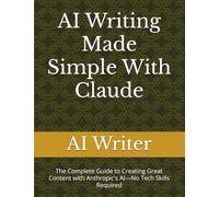 AI Writing Made Simple With Claude: The Complete Guide to Creating Great Content with Anthropic's AI-No Tech Skills Required