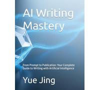 AI Writing Mastery: From Prompt to Publication: Your Complete Guide to Writing with Artificial Intelligence