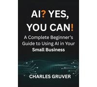 AI? Yes, You Can.: A Complete Beginner's Guide to Using AI in Your Small Business