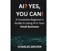 AI? Yes, You Can.: A Complete Beginner's Guide to Using AI in Your Small Business