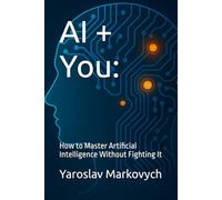 AI + You:: How to Master Artificial Intelligence Without Fighting It