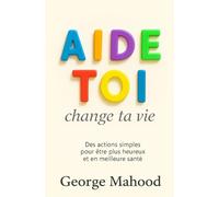 Aide-toi: Change ta vie - des actions simples pour être plus heureux et en meilleure santé