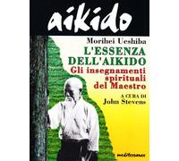 Aikido. L'essenza dell'aikido. Gli insegnamenti spirituali del maestro