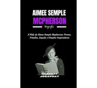 AIMEE SEMPLE MCPHERSON Biografia: A Vida de Aimee Semple Mcpherson: Provas, Triunfos, Legado e Citações Inspiradoras