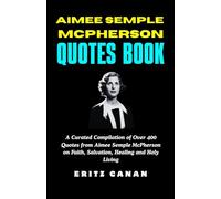 AIMEE SEMPLE MCPHERSON QUOTES BOOK: A Curated Compilation of Over 400 Quotes from Aimee Semple McPherson on Faith, Salvation, Healing and Holy Living