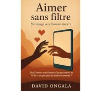 Aimer sans filtre: Un voyage vers l’amour sincère : Retrouver la chaleur humaine dans un monde ultra-connecté